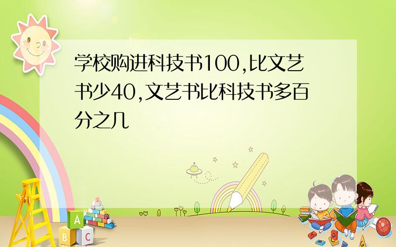 学校购进科技书100,比文艺书少40,文艺书比科技书多百分之几