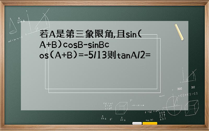 若A是第三象限角,且sin(A+B)cosB-sinBcos(A+B)=-5/13则tanA/2=