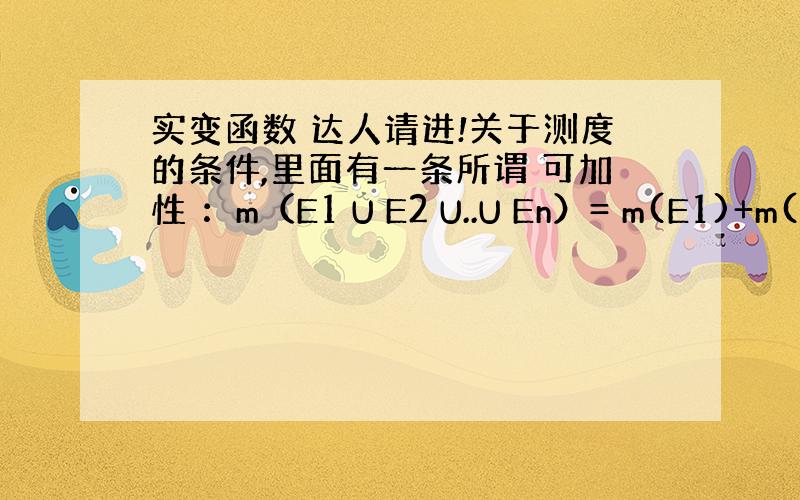 实变函数 达人请进!关于测度的条件,里面有一条所谓 可加性 ：m（E1 U E2 U..U En）= m(E1)+m(E