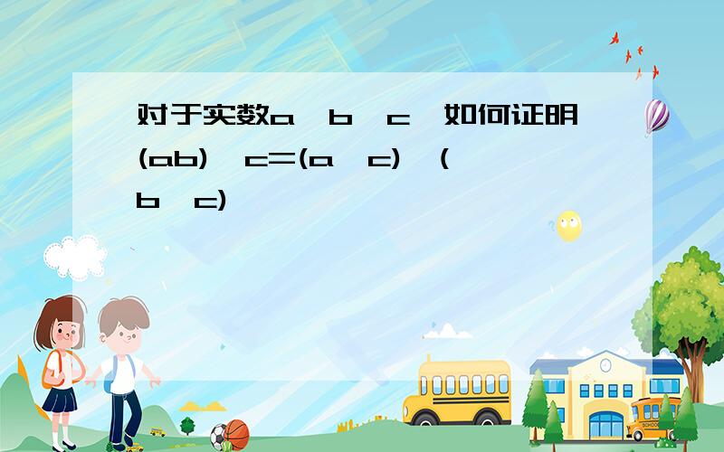 对于实数a,b,c,如何证明(ab)^c=(a^c)×(b^c)