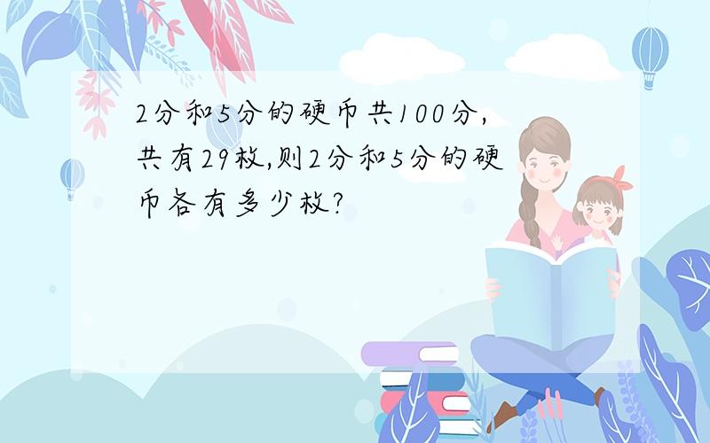 2分和5分的硬币共100分,共有29枚,则2分和5分的硬币各有多少枚?