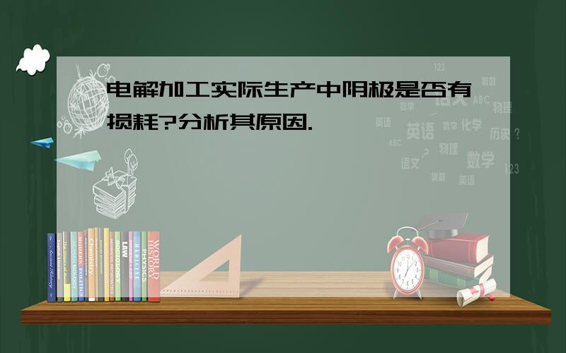 电解加工实际生产中阴极是否有损耗?分析其原因.