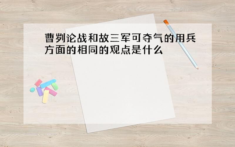 曹刿论战和故三军可夺气的用兵方面的相同的观点是什么