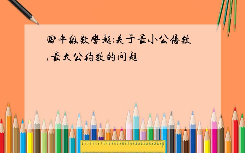 四年级数学题：关于最小公倍数,最大公约数的问题