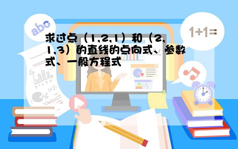 求过点（1,2,1）和（2,1,3）的直线的点向式、参数式、一般方程式