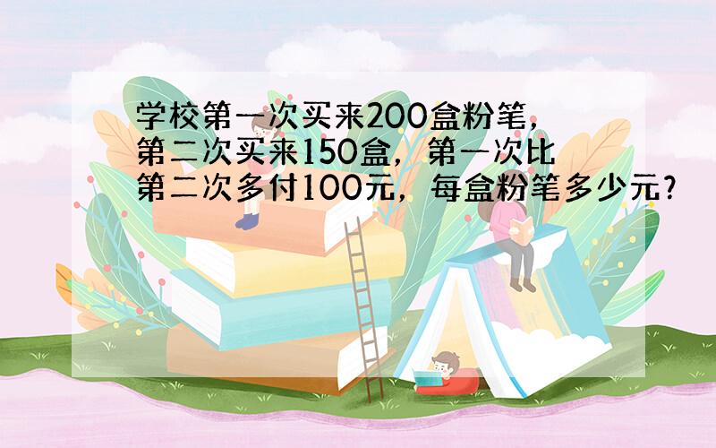 学校第一次买来200盒粉笔，第二次买来150盒，第一次比第二次多付100元，每盒粉笔多少元？