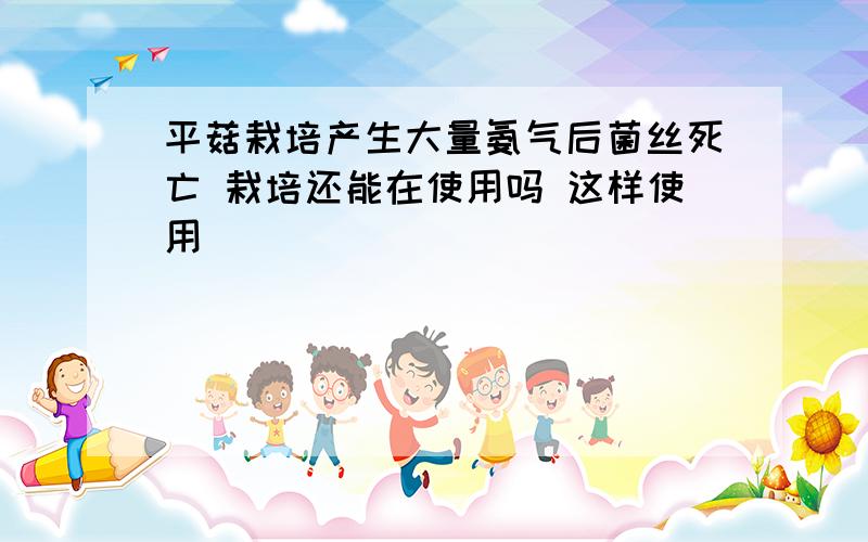 平菇栽培产生大量氨气后菌丝死亡 栽培还能在使用吗 这样使用