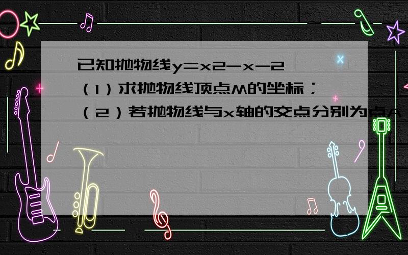 已知抛物线y=x2-x-2,（1）求抛物线顶点M的坐标；（2）若抛物线与x轴的交点分别为点A、B（点A在点B的左边