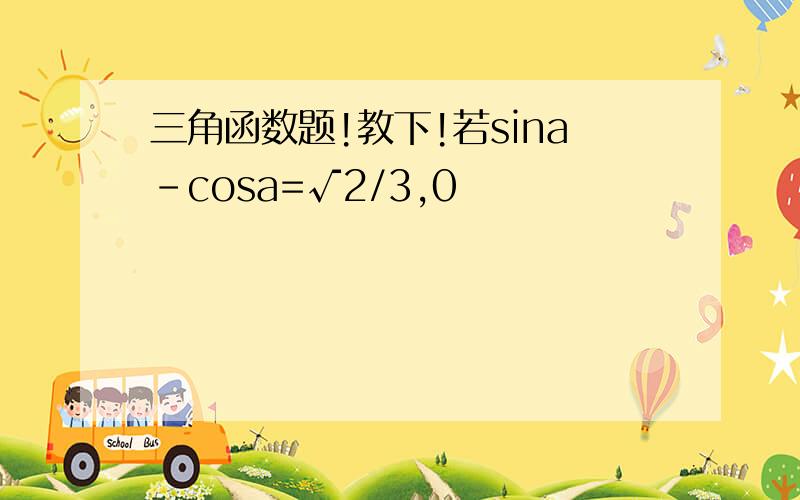 三角函数题!教下!若sina-cosa=√2/3,0