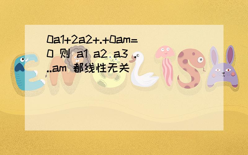 0a1+2a2+.+0am=0 则 a1 a2 a3 ...am 都线性无关