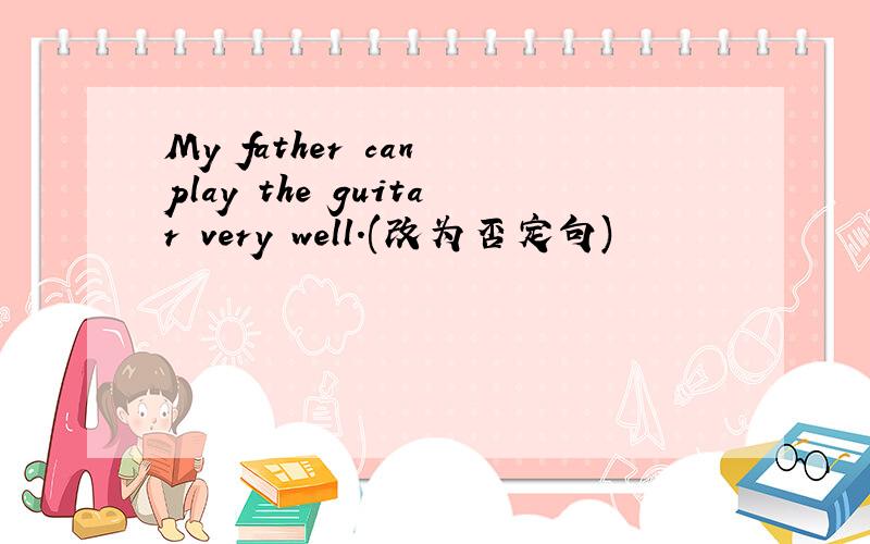 My father can play the guitar very well.(改为否定句)