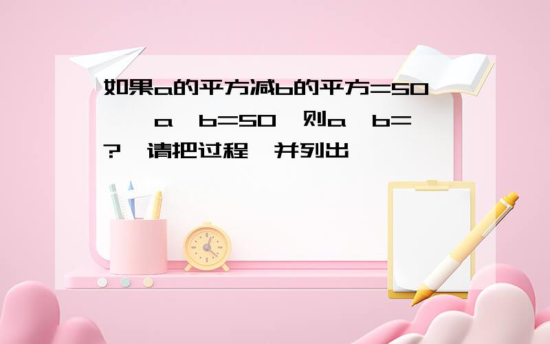 如果a的平方减b的平方=50,‐a‐b=50,则a‐b=?,请把过程一并列出