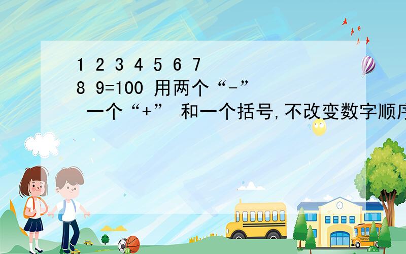 1 2 3 4 5 6 7 8 9=100 用两个“-” 一个“+” 和一个括号,不改变数字顺序,逗100