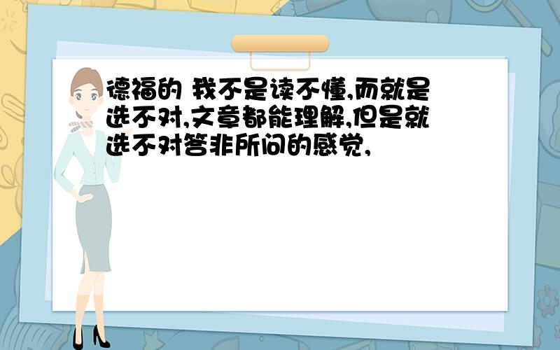 德福的 我不是读不懂,而就是选不对,文章都能理解,但是就选不对答非所问的感觉,