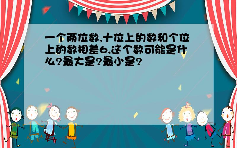 一个两位数,十位上的数和个位上的数相差6,这个数可能是什么?最大是?最小是?