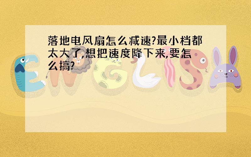 落地电风扇怎么减速?最小档都太大了,想把速度降下来,要怎么搞?