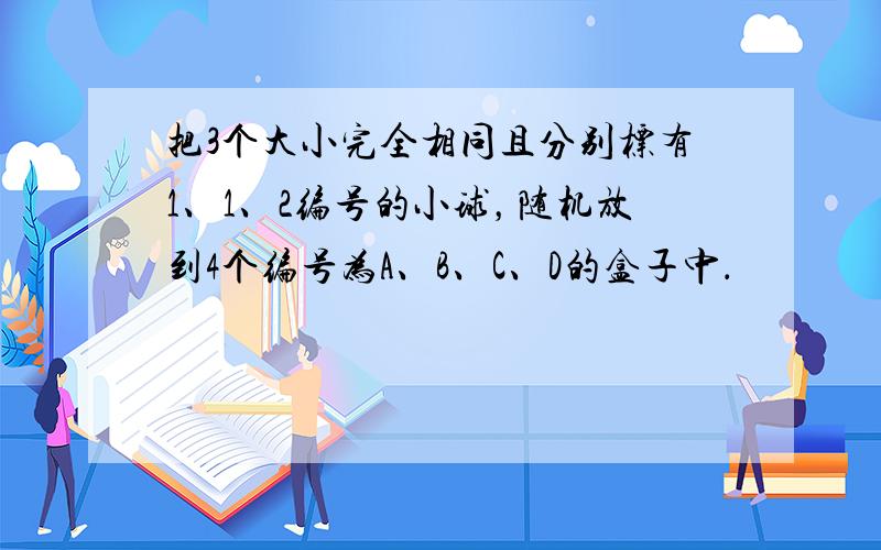 把3个大小完全相同且分别标有1、1、2编号的小球，随机放到4个编号为A、B、C、D的盒子中．