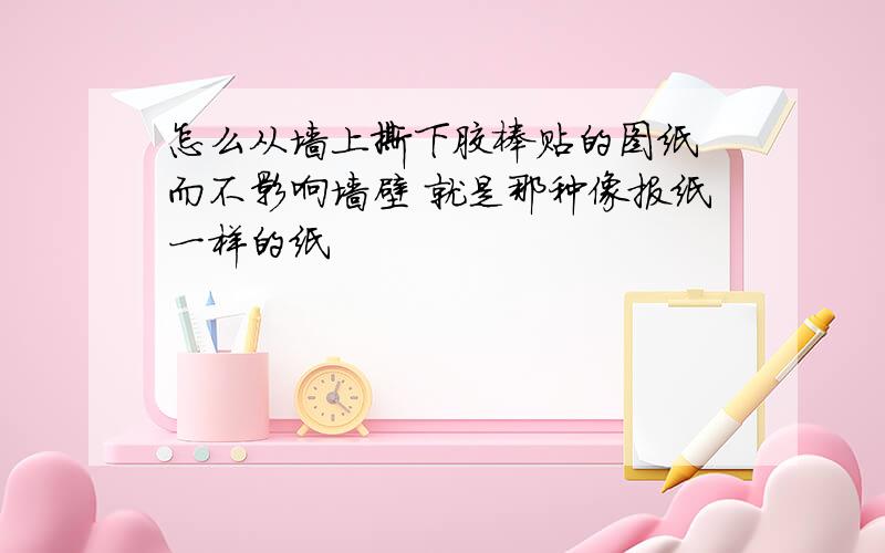 怎么从墙上撕下胶棒贴的图纸 而不影响墙壁 就是那种像报纸一样的纸