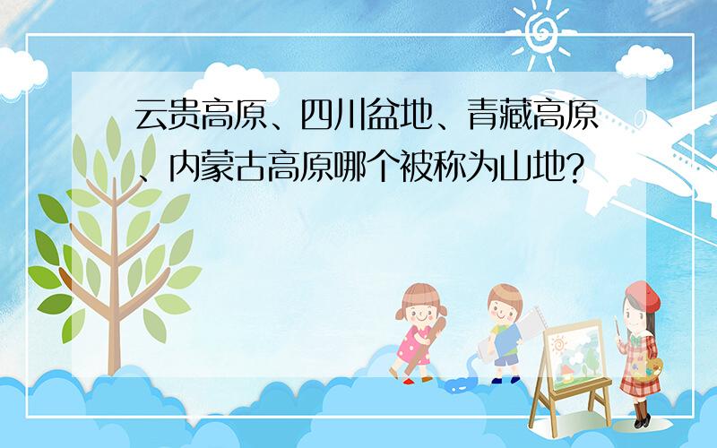 云贵高原、四川盆地、青藏高原、内蒙古高原哪个被称为山地?