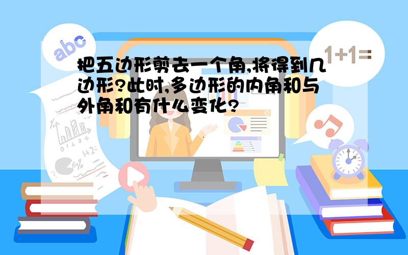 把五边形剪去一个角,将得到几边形?此时,多边形的内角和与外角和有什么变化?