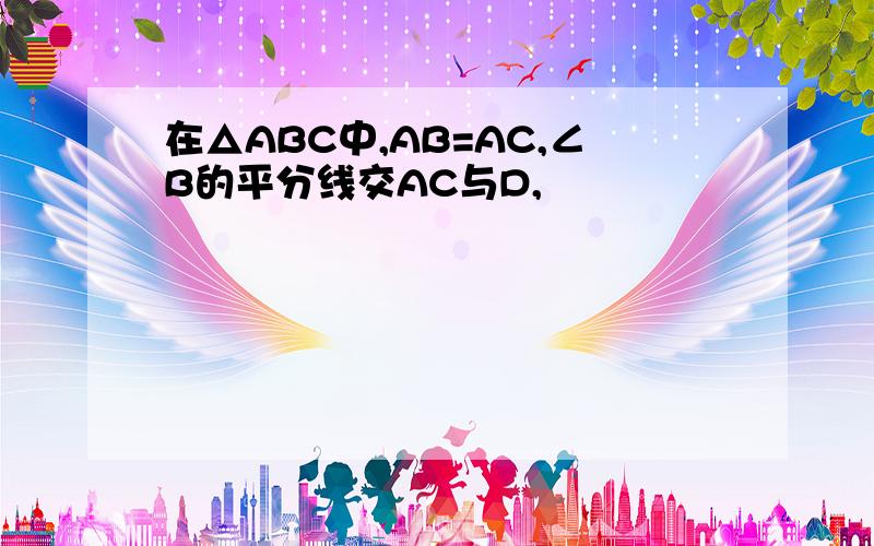 在△ABC中,AB=AC,∠B的平分线交AC与D,