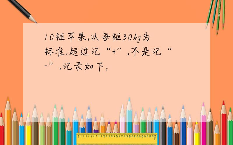 10框苹果,以每框30kg为标准.超过记“+”,不是记“-”.记录如下：