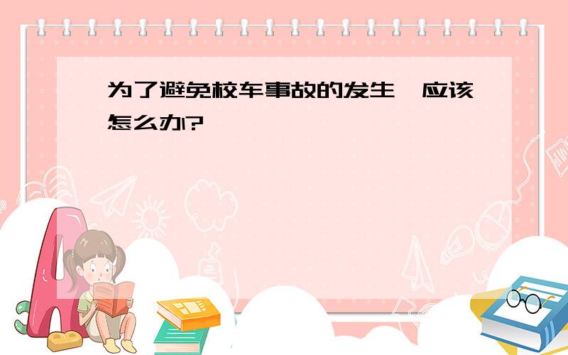 为了避免校车事故的发生,应该怎么办?