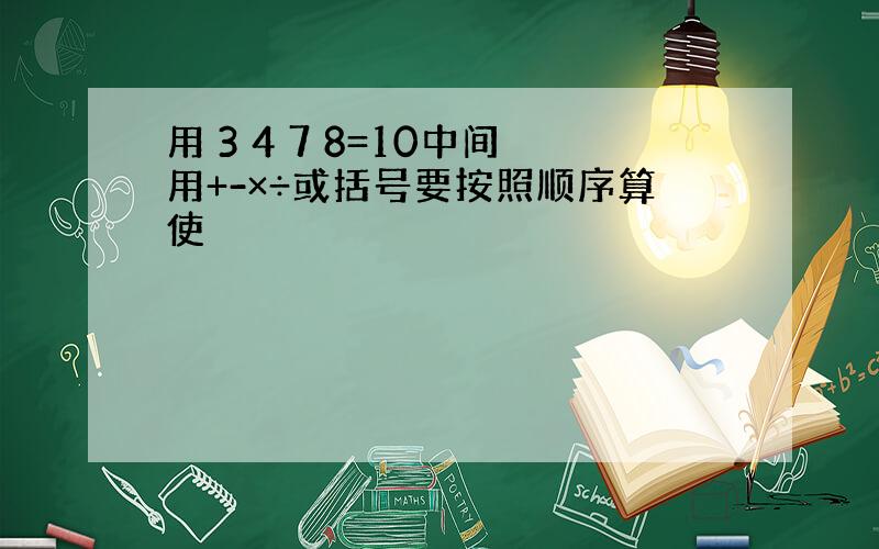 用 3 4 7 8=10中间用+-×÷或括号要按照顺序算使