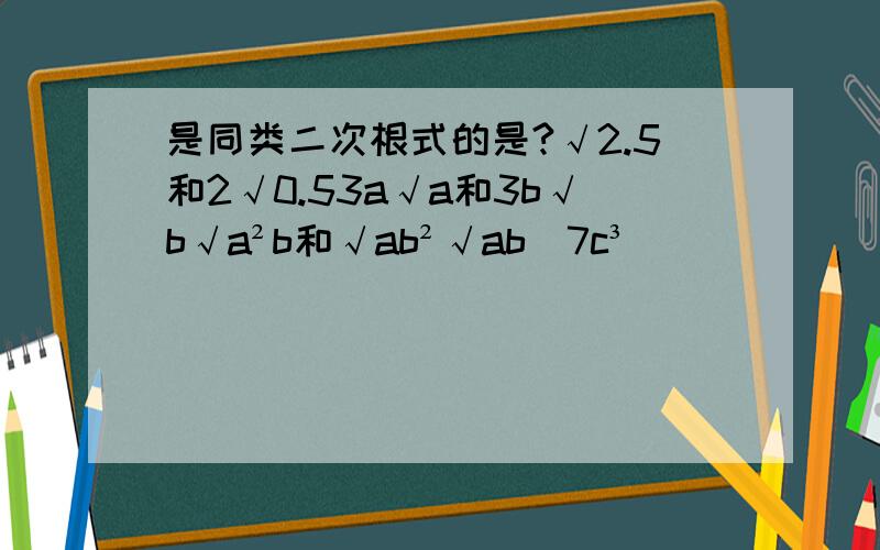 是同类二次根式的是?√2.5和2√0.53a√a和3b√b√a²b和√ab²√ab^7c³