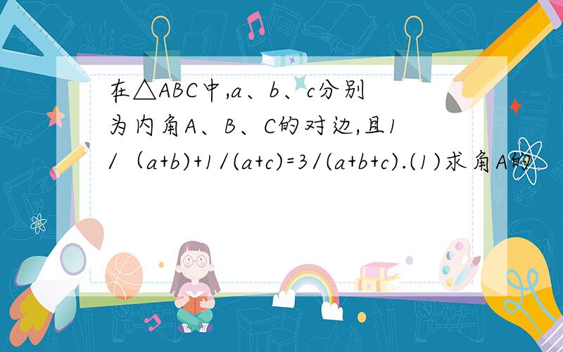 在△ABC中,a、b、c分别为内角A、B、C的对边,且1/（a+b)+1/(a+c)=3/(a+b+c).(1)求角A的