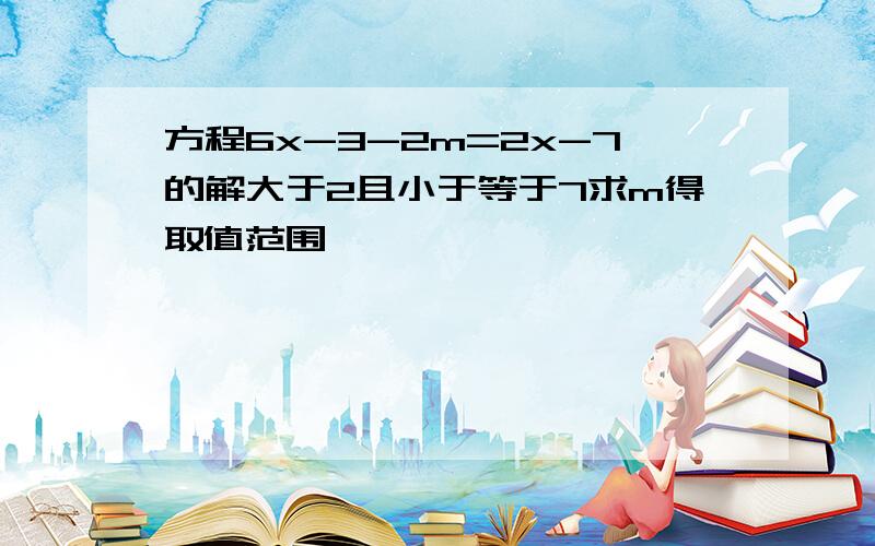 方程6x-3-2m=2x-7的解大于2且小于等于7求m得取值范围