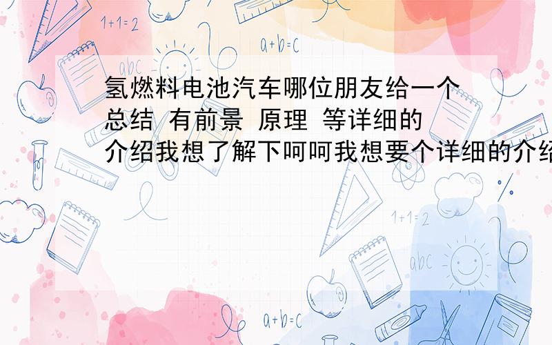 氢燃料电池汽车哪位朋友给一个总结 有前景 原理 等详细的介绍我想了解下呵呵我想要个详细的介绍起码千字以上吧