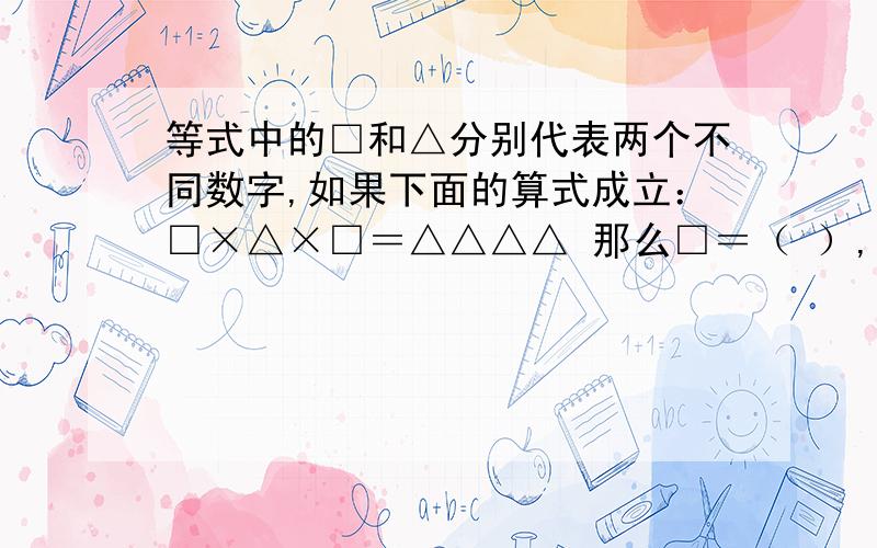 等式中的□和△分别代表两个不同数字,如果下面的算式成立：□×△×□＝△△△△ 那么□＝（ ）,△＝（