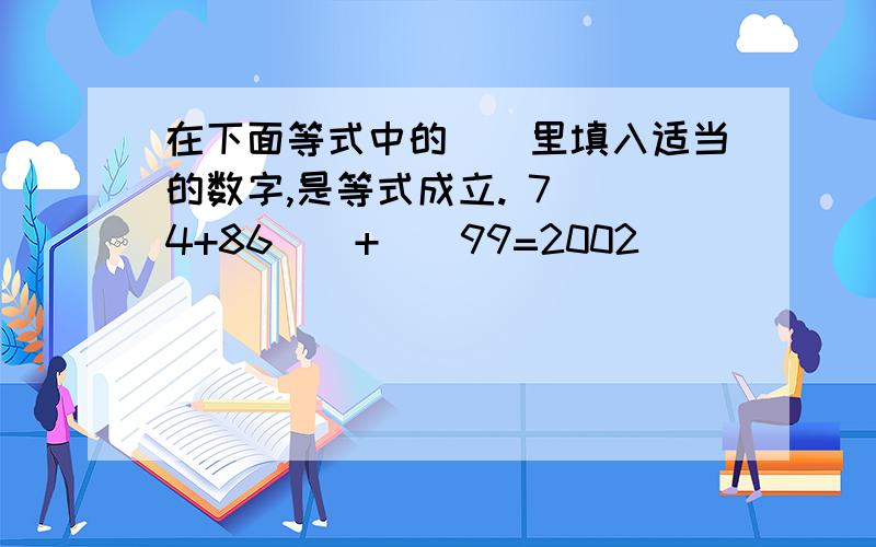 在下面等式中的（）里填入适当的数字,是等式成立. 7（）4+86（）+（）99=2002