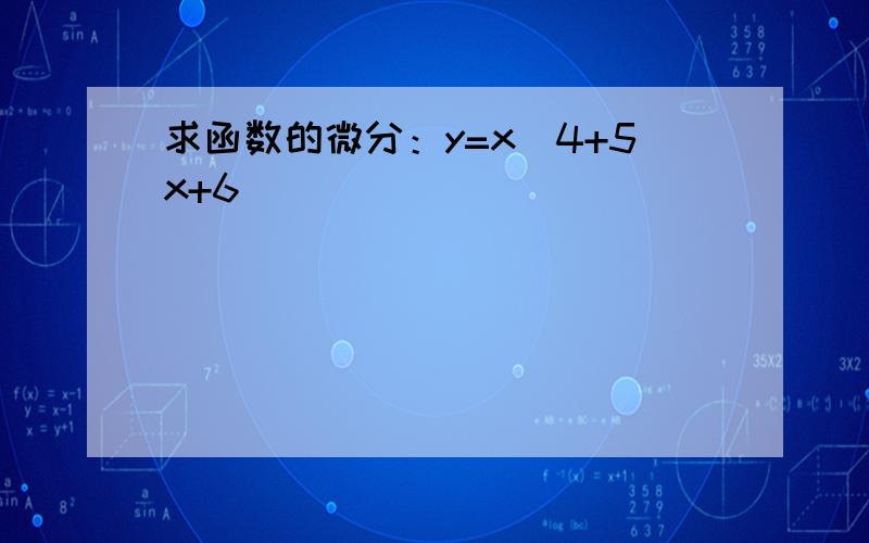 求函数的微分：y=x^4+5x+6