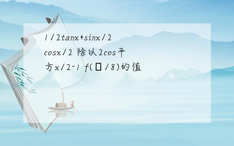 1/2tanx+sinx/2cosx/2 除以2cos平方x/2-1 f(π/8)的值