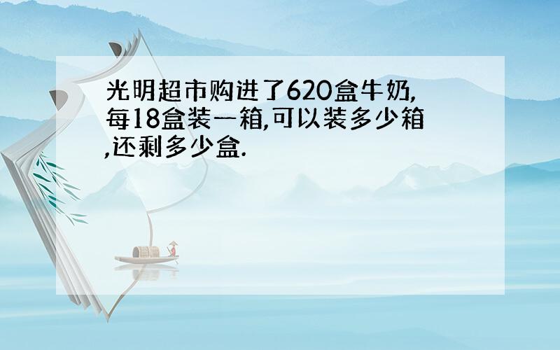 光明超市购进了620盒牛奶,每18盒装一箱,可以装多少箱,还剩多少盒.