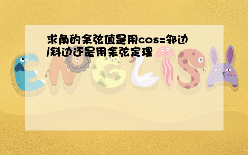 求角的余弦值是用cos=邻边/斜边还是用余弦定理