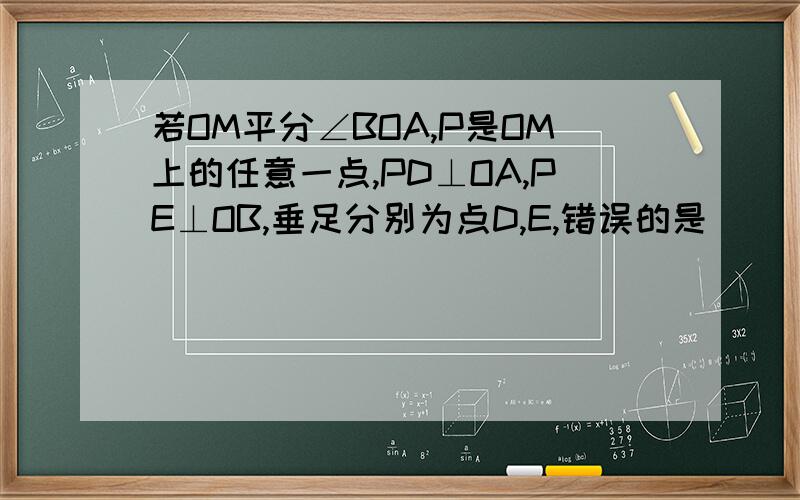 若OM平分∠BOA,P是OM上的任意一点,PD⊥OA,PE⊥OB,垂足分别为点D,E,错误的是