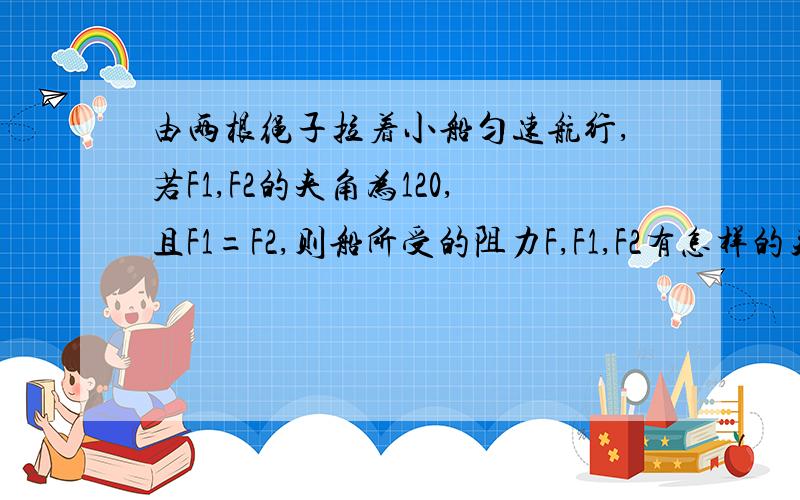 由两根绳子拉着小船匀速航行,若F1,F2的夹角为120,且F1=F2,则船所受的阻力F,F1,F2有怎样的关系