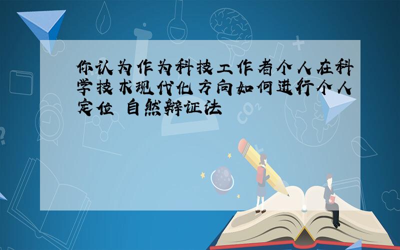 你认为作为科技工作者个人在科学技术现代化方向如何进行个人定位 自然辩证法