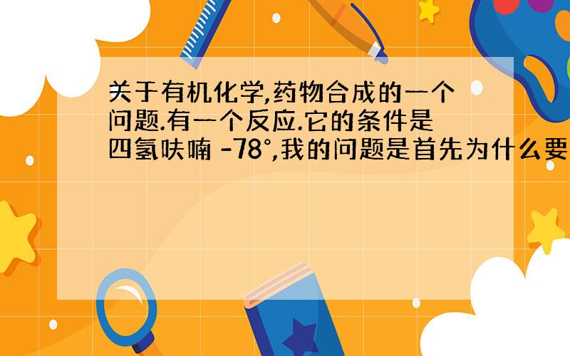 关于有机化学,药物合成的一个问题.有一个反应.它的条件是四氢呋喃 -78°,我的问题是首先为什么要用四氢呋喃（反应忘记了