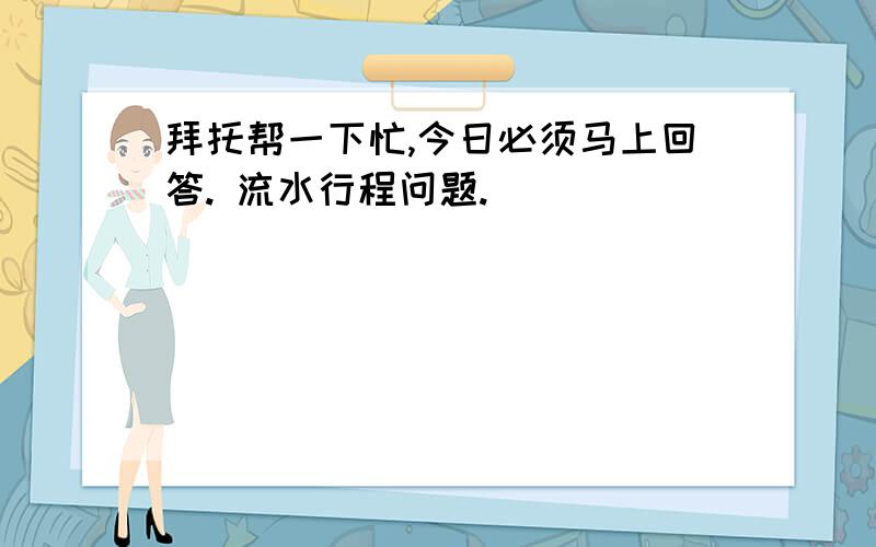 拜托帮一下忙,今日必须马上回答. 流水行程问题.