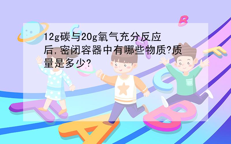 12g碳与20g氧气充分反应后,密闭容器中有哪些物质?质量是多少?