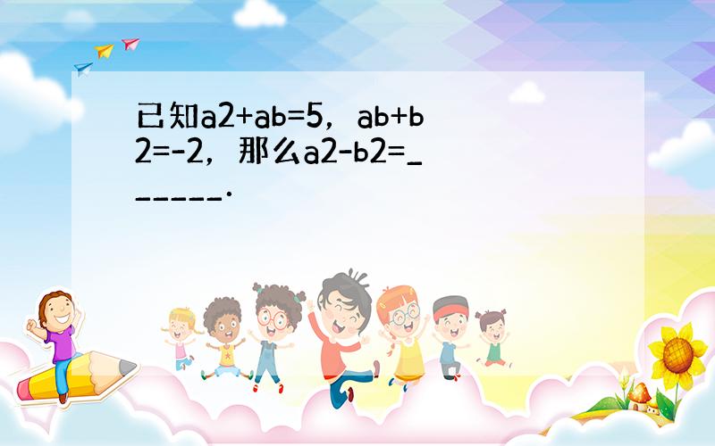 已知a2+ab=5，ab+b2=-2，那么a2-b2=______．