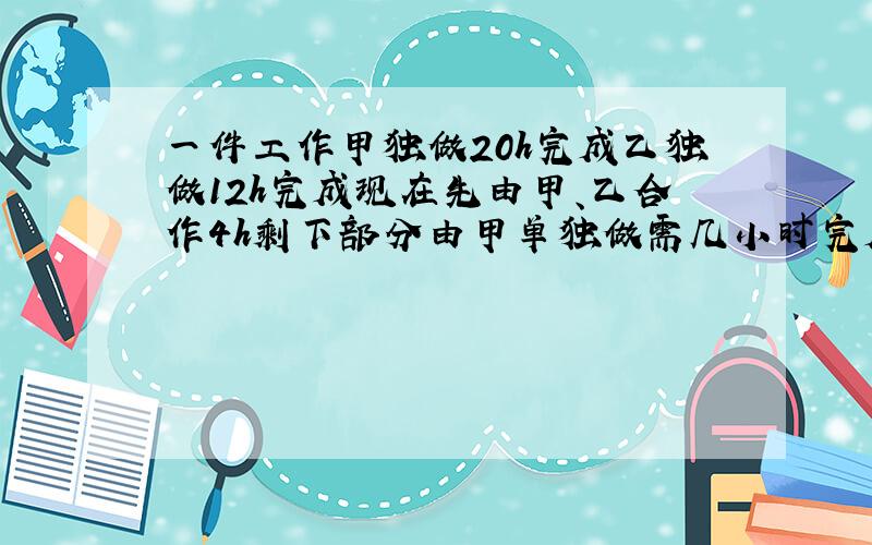 一件工作甲独做20h完成乙独做12h完成现在先由甲、乙合作4h剩下部分由甲单独做需几小时完成