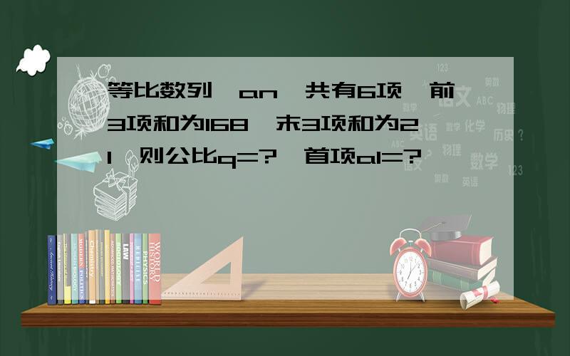 等比数列{an}共有6项,前3项和为168,末3项和为21,则公比q=?,首项a1=?