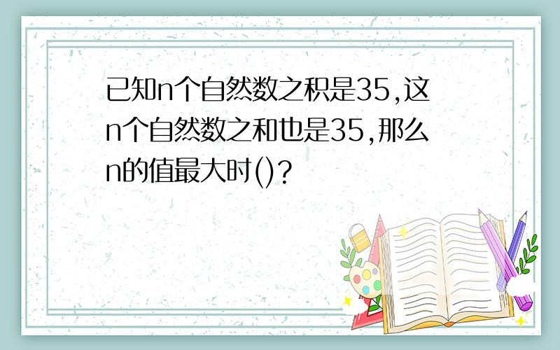 已知n个自然数之积是35,这n个自然数之和也是35,那么n的值最大时()?