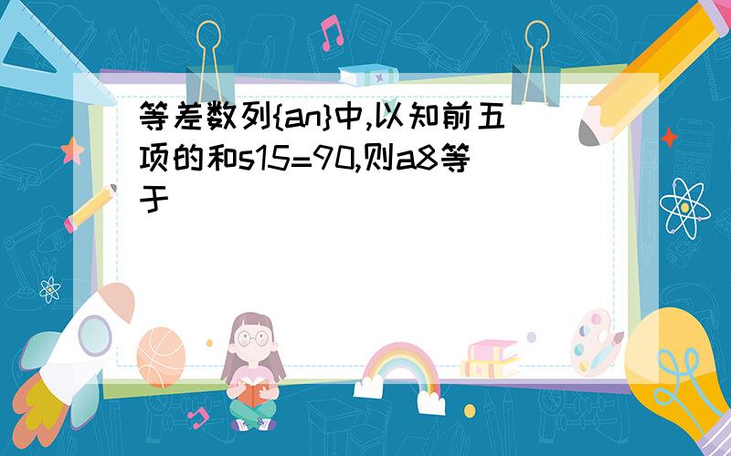 等差数列{an}中,以知前五项的和s15=90,则a8等于