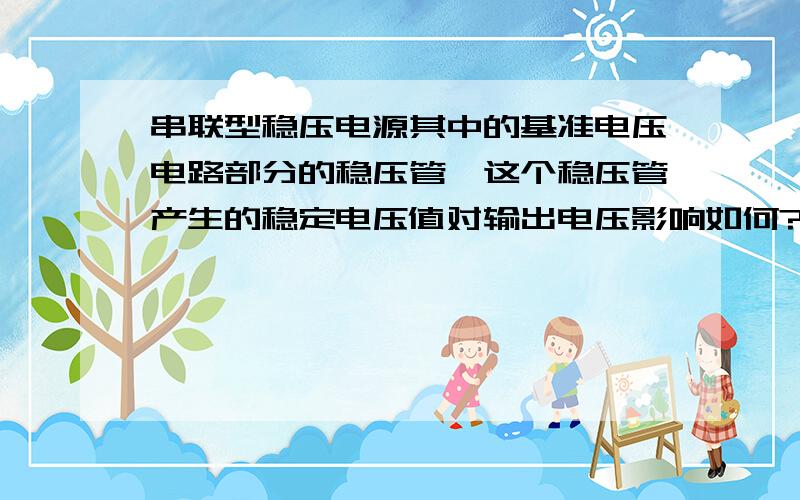 串联型稳压电源其中的基准电压电路部分的稳压管,这个稳压管产生的稳定电压值对输出电压影响如何?